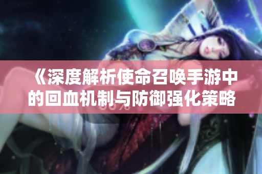 《深度解析使命召唤手游中的回血机制与防御强化策略》