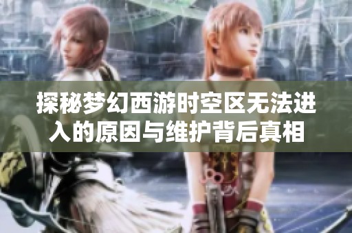 探秘梦幻西游时空区无法进入的原因与维护背后真相
