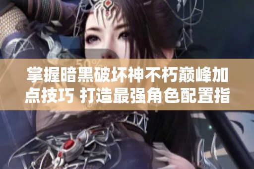 掌握暗黑破坏神不朽巅峰加点技巧 打造最强角色配置指南
