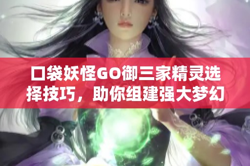 口袋妖怪GO御三家精灵选择技巧，助你组建强大梦幻阵容