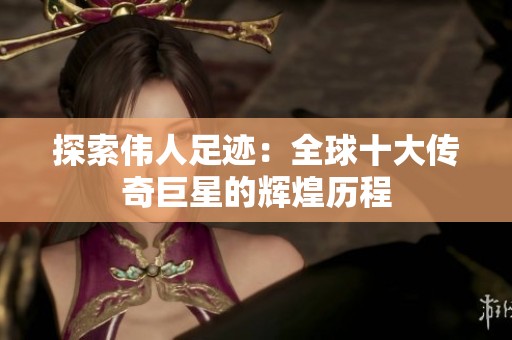 探索伟人足迹：全球十大传奇巨星的辉煌历程