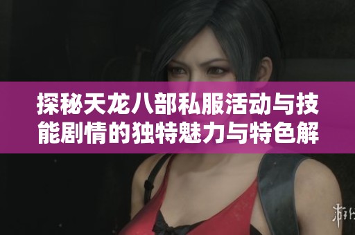探秘天龙八部私服活动与技能剧情的独特魅力与特色解析