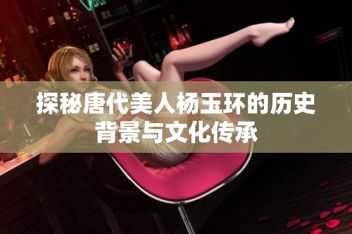 探秘唐代美人杨玉环的历史背景与文化传承
