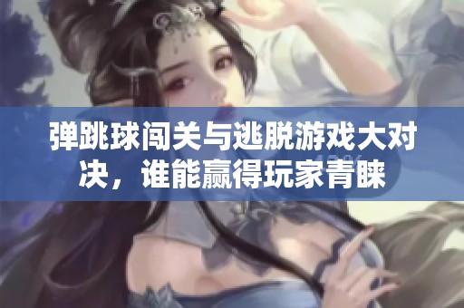 弹跳球闯关与逃脱游戏大对决，谁能赢得玩家青睐