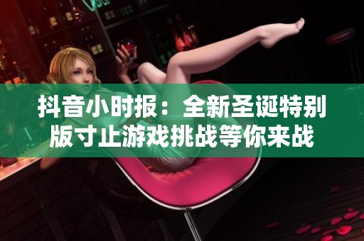 抖音小时报：全新圣诞特别版寸止游戏挑战等你来战