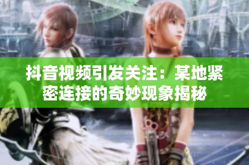 抖音视频引发关注：某地紧密连接的奇妙现象揭秘