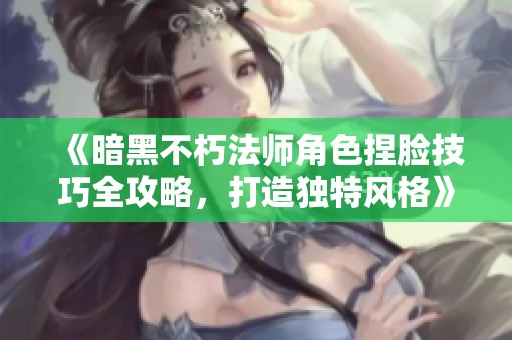 《暗黑不朽法师角色捏脸技巧全攻略，打造独特风格》