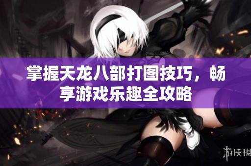 掌握天龙八部打图技巧，畅享游戏乐趣全攻略