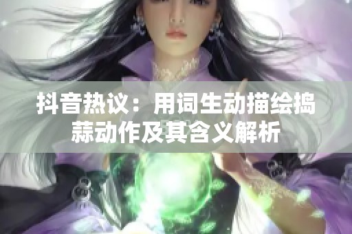 抖音热议：用词生动描绘捣蒜动作及其含义解析
