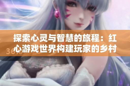 探索心灵与智慧的旅程：红心游戏世界构建玩家的乡村乐园