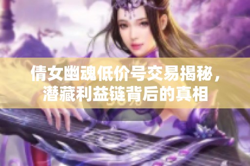倩女幽魂低价号交易揭秘，潜藏利益链背后的真相
