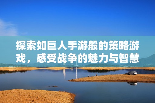 探索如巨人手游般的策略游戏，感受战争的魅力与智慧较量