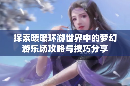 探索暖暖环游世界中的梦幻游乐场攻略与技巧分享