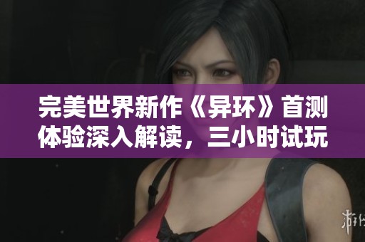 完美世界新作《异环》首测体验深入解读，三小时试玩报告分享