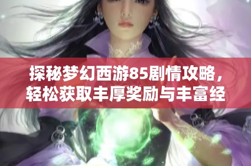 探秘梦幻西游85剧情攻略，轻松获取丰厚奖励与丰富经验