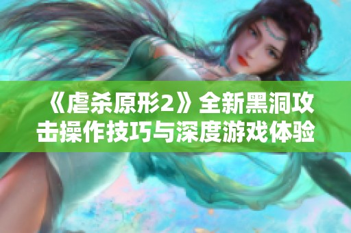 《虐杀原形2》全新黑洞攻击操作技巧与深度游戏体验解析