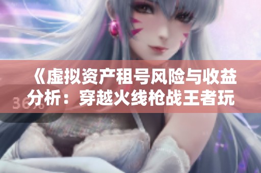 《虚拟资产租号风险与收益分析：穿越火线枪战王者玩家攻略》