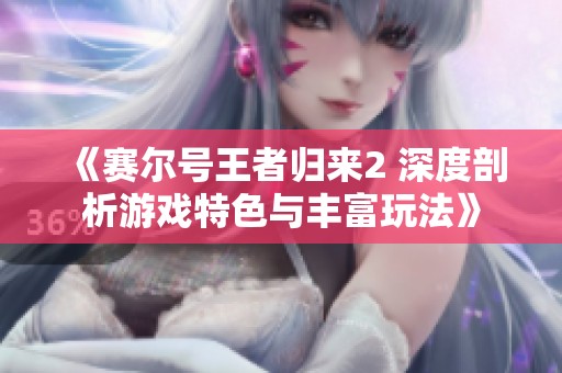 《赛尔号王者归来2 深度剖析游戏特色与丰富玩法》