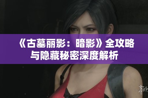 《古墓丽影：暗影》全攻略与隐藏秘密深度解析