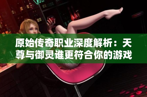 原始传奇职业深度解析：天尊与御灵谁更符合你的游戏策略