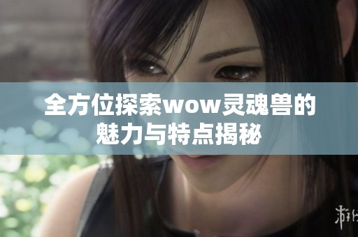 全方位探索wow灵魂兽的魅力与特点揭秘