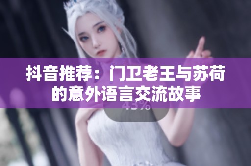 抖音推荐：门卫老王与苏荷的意外语言交流故事