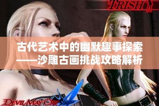 古代艺术中的幽默趣事探索——沙雕古画挑战攻略解析