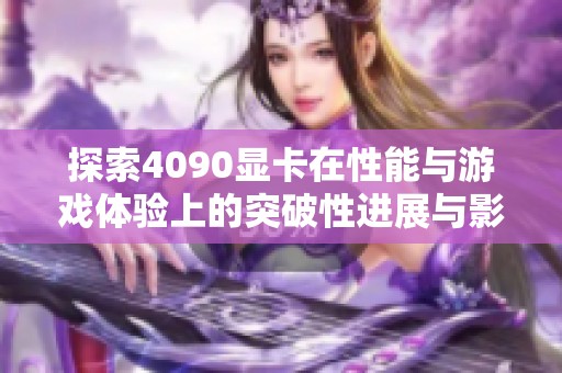 探索4090显卡在性能与游戏体验上的突破性进展与影响