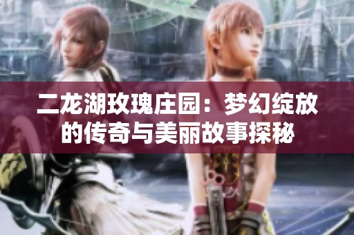 二龙湖玫瑰庄园：梦幻绽放的传奇与美丽故事探秘