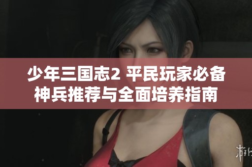 少年三国志2 平民玩家必备神兵推荐与全面培养指南
