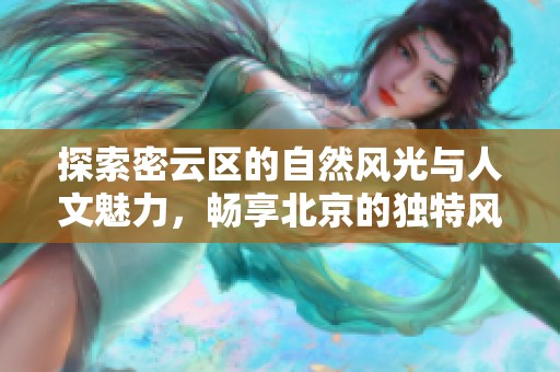 探索密云区的自然风光与人文魅力，畅享北京的独特风情