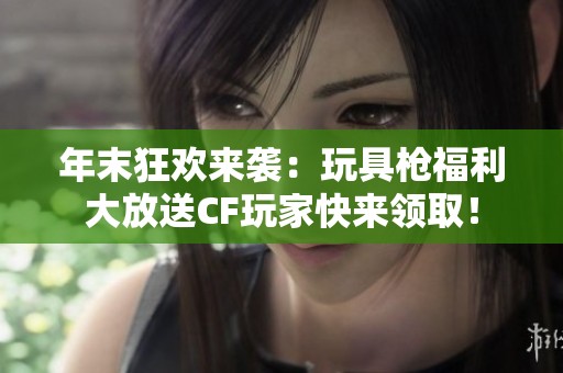 年末狂欢来袭：玩具枪福利大放送CF玩家快来领取！