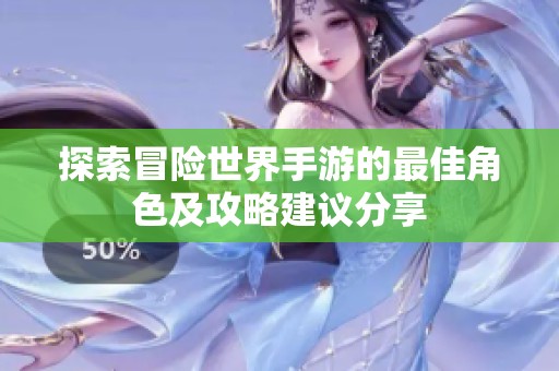 探索冒险世界手游的最佳角色及攻略建议分享