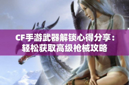 CF手游武器解锁心得分享：轻松获取高级枪械攻略