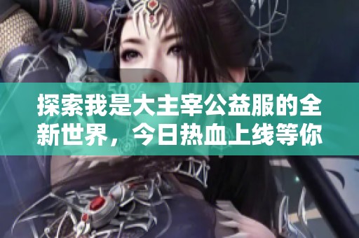 探索我是大主宰公益服的全新世界，今日热血上线等你来战