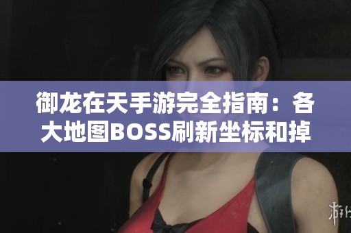 御龙在天手游完全指南：各大地图BOSS刷新坐标和掉落解析