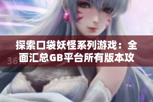 探索口袋妖怪系列游戏：全面汇总GB平台所有版本攻略