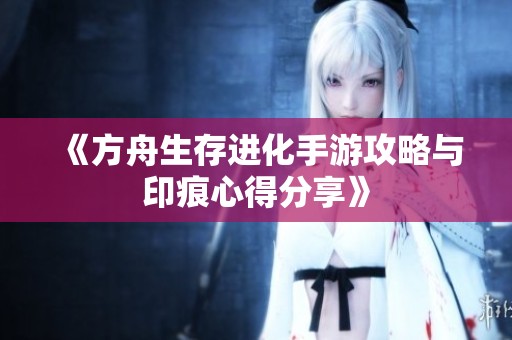 《方舟生存进化手游攻略与印痕心得分享》