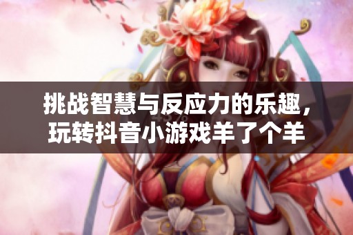 挑战智慧与反应力的乐趣，玩转抖音小游戏羊了个羊