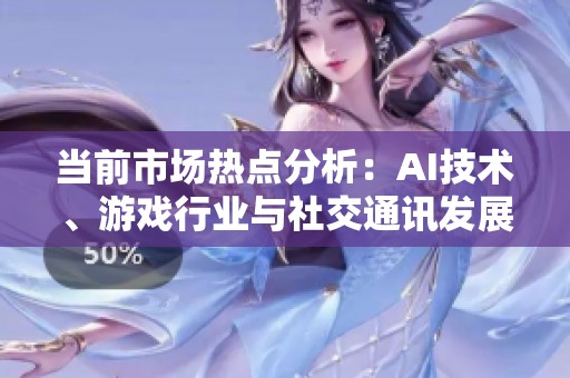 当前市场热点分析：AI技术、游戏行业与社交通讯发展趋势