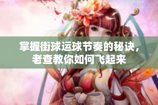 掌握街球运球节奏的秘诀，老查教你如何飞起来
