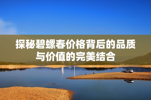 探秘碧螺春价格背后的品质与价值的完美结合