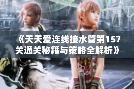 《天天爱连线接水管第157关通关秘籍与策略全解析》