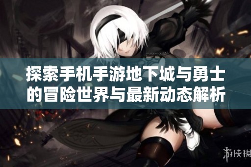 探索手机手游地下城与勇士的冒险世界与最新动态解析