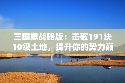 三国志战略版：击破191块10级土地，提升你的势力巅峰