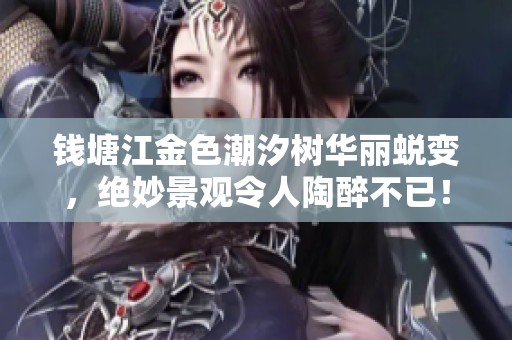 钱塘江金色潮汐树华丽蜕变，绝妙景观令人陶醉不已！