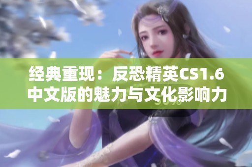 经典重现：反恐精英CS1.6中文版的魅力与文化影响力解析