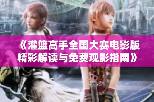 《灌篮高手全国大赛电影版精彩解读与免费观影指南》