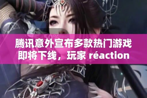 腾讯意外宣布多款热门游戏即将下线，玩家 réactions 聚焦