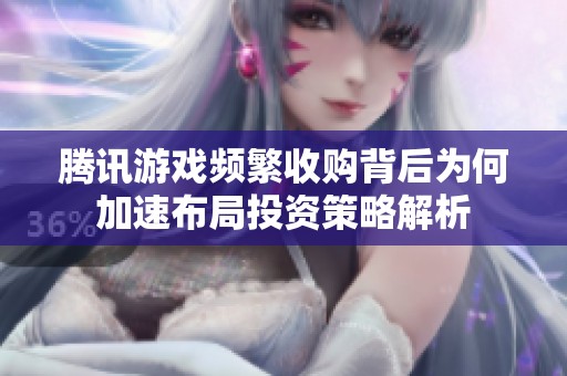 腾讯游戏频繁收购背后为何加速布局投资策略解析